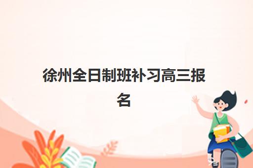 徐州全日制班补习高三报名费多少钱2025？最新权威费用详情与择校避坑全攻略