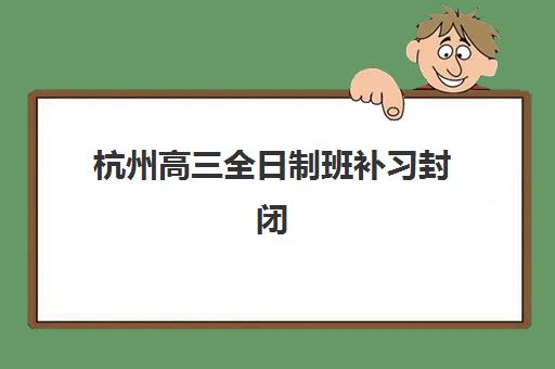 杭州高三全日制班补习封闭式集训营地址在哪？2025年最新校区分布与择校指南