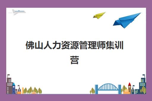 佛山人力资源管理师集训营如何选？2025年权威测评与择校指南