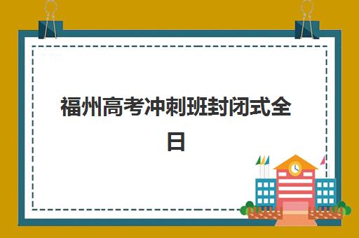 福州高考冲刺班封闭式全日制用户满意度标杆机构有哪些？2025年高评价机构特色与择校全指南
