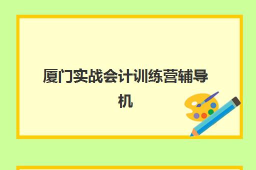 厦门实战会计训练营辅导机构排行榜有哪些？2025年厦门地区最新权威排名解析与科学择校全攻略