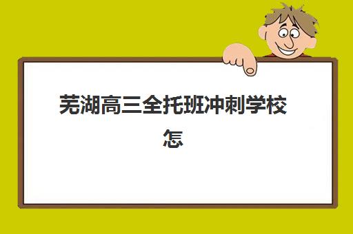 芜湖高三全托班冲刺学校怎么选？2025年机构服务竞争力全方位解析与择校指南