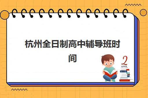 杭州全日制高中辅导班时间2025年考试时间如何查询？最新高考日程、备考规划与辅导班择校全指南