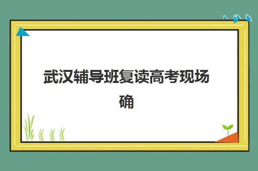 武汉辅导班复读高考现场确认需要什么材料？2025年最新材料清单、办理流程与常见问题全解析