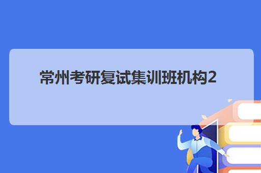 常州考研复试集训班机构2025年报名情况如何查询？最新权威排名、择校策略与成功案例解析