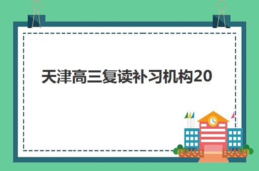 天津高三复读补习机构2025辅导班哪儿最好？最新权威排名、择校标准与成功案例全解析