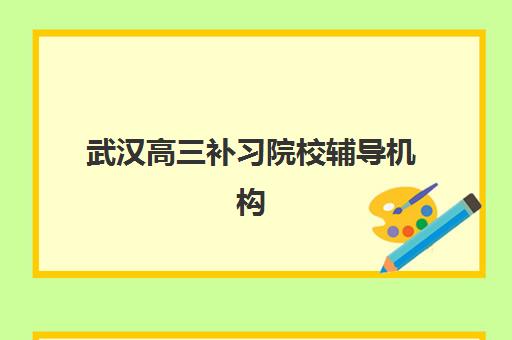 武汉高三补习院校辅导机构有哪些学校值得选择？2025年最新前十排名与个性化择校全攻略