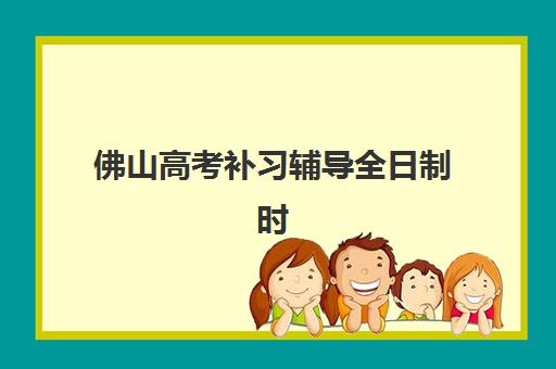 佛山高考补习辅导全日制时间2025年公布，最新开学安排与课程选择全攻略