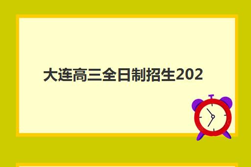 大连高三全日制招生2025年报名时间如何安排最科学？最新时间节点解析、各校日程对比与成功报名全攻略