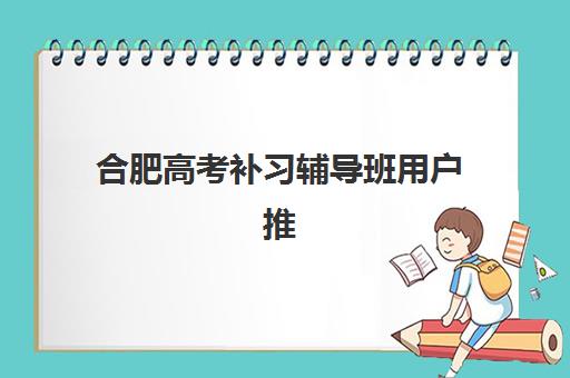 合肥高考补习辅导班用户推荐度TOP3？这三家机构凭啥赢得家长好评
