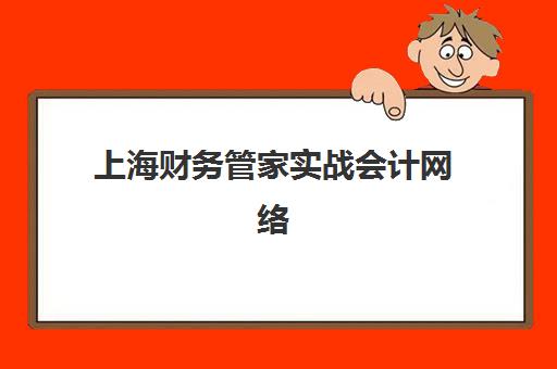 上海财务管家实战会计网络课程辅导培训机构哪家好一点？2025年最新排名、择校指南与成功案例深度解析