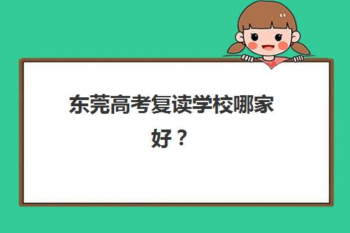 东莞高考复读学校哪家好？2025年最新排名与择校攻略助你精准选择