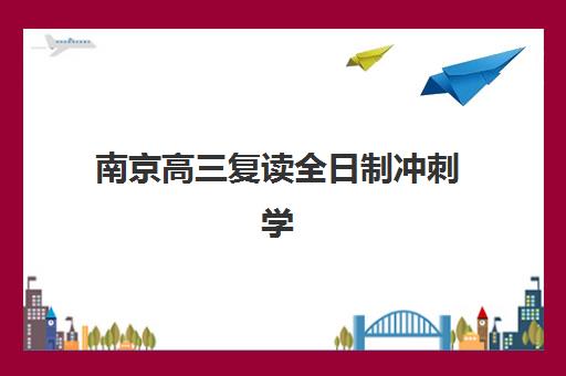 南京高三复读全日制冲刺学校辅导机构有哪些学校？2025年最新TOP5权威推荐与择校避坑指南