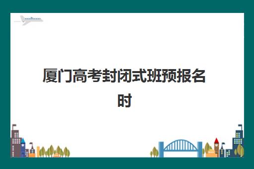厦门高考封闭式班预报名时间2026年如何安排？最新报名步骤与封闭集训营选择全攻略