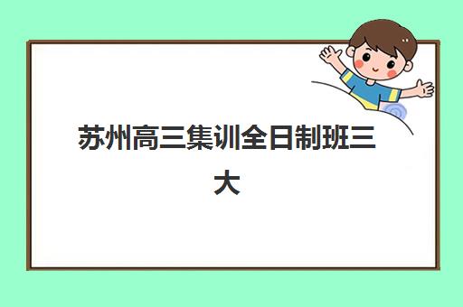 苏州高三集训全日制班三大公办机构特色如何对比？2025年权威榜单、择校策略与成功案例深度解析