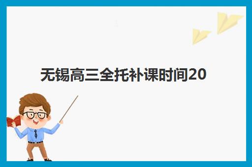 无锡高三全托补课时间2025考试时间表如何安排？最新时间节点、备考规划与提分策略全解析