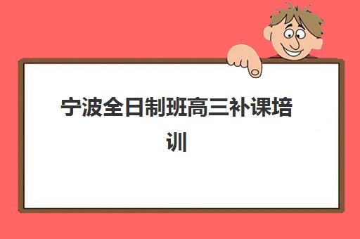 宁波全日制班高三补课培训机构哪个好一点？2025年最新排名与择校指南