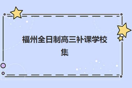 福州全日制高三补课学校集中训练营有哪些？2025年最新学校排名、特色对比及择校指南