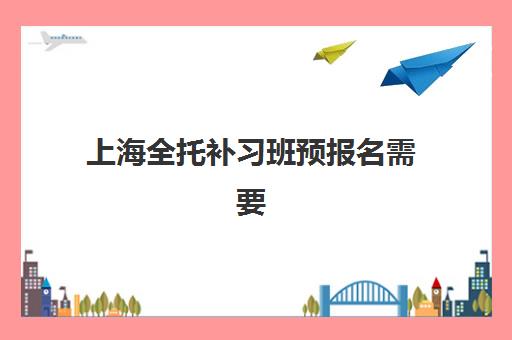 上海全托补习班预报名需要抢考点吗？2025年预报名时间表、考点抢占策略与避坑全指南