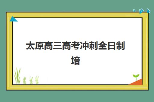 太原高三高考冲刺全日制培训集训营哪个比较好？2025年最新排名与择校全指南