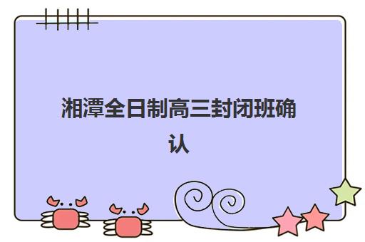 湘潭全日制高三封闭班确认现场确认时间是几点？2025年各校时间表、确认流程详解与成功报名全指南