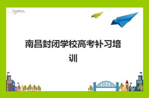 南昌封闭学校高考补习培训班多少钱一年？2025年收费明细与择校全攻略