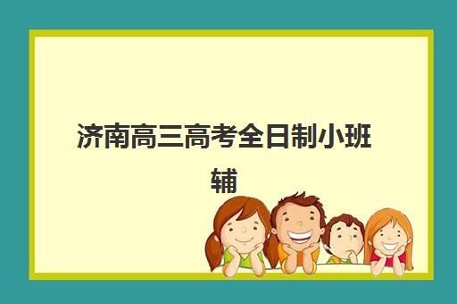 济南高三高考全日制小班辅导学校哪家好一点？2025年立行_学大_新东方全对比指南
