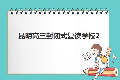 昆明高三封闭式复读学校2025年分数线是多少？最新录取标准、择校指南与提分策略全解析