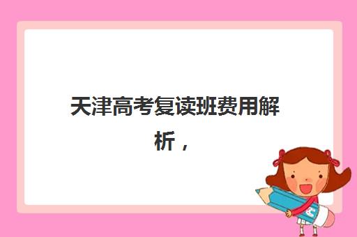 天津高考复读班费用解析，2025年最新学费标准与性价比选择指南