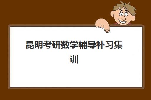 昆明考研数学辅导补习集训班哪个好一点，2025年最新机构对比与择校指南
