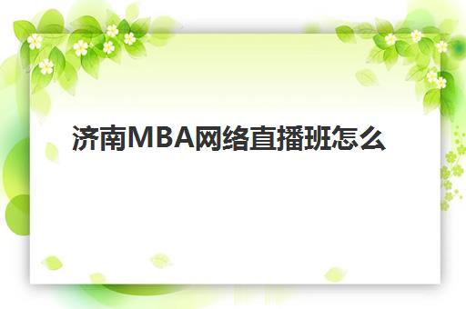 济南MBA网络直播班怎么选，2025年高通过率机构评测与择校攻略