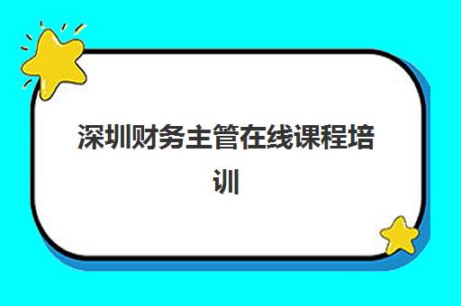 深圳财务主管在线课程培训机构有哪些学校好？2025年最新线上机构评测与选择全攻略