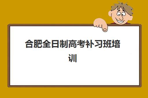 合肥全日制高考补习班培训学校如何选？2025年排名一览表、收费标准与择校全攻略