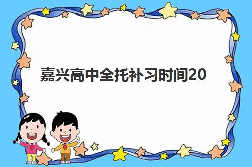 嘉兴高中全托补习时间2025年何时公布？最新时间表与择校全指南