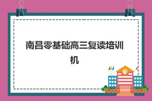 南昌零基础高三复读培训机构如何选？2025年最新排名与择校全攻略