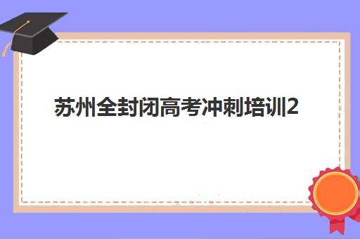 苏州全封闭高考冲刺培训2025年考试时间公布如何查询？最新时间表、备考策略与择校全攻略