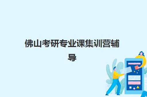 佛山考研专业课集训营辅导机构有哪些地方好？2025年封闭式集训营顶尖推荐与科学择校全攻略