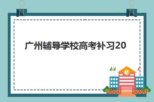 广州辅导学校高考补习2025报名时间表如何安排？最新时间节点、报名流程与择校指南全解析