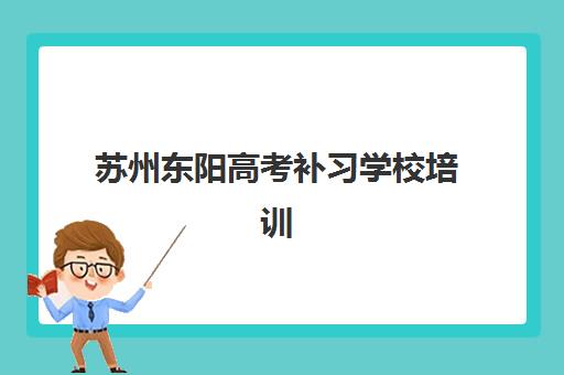 苏州东阳高考补习学校培训机构哪家口碑比较好？2025年五大高复机构真实评价与择校指南