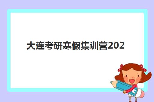 大连考研寒假集训营2025年何时开班？最新课程安排与报名指南