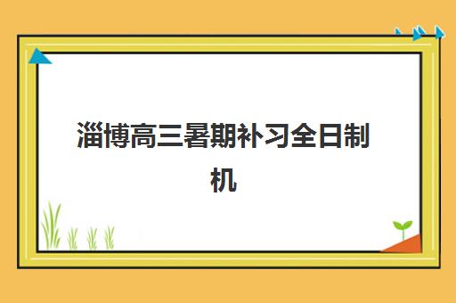 淄博高三暑期补习全日制机构培训基地有哪些学校，2025年最新排名与择校全攻略