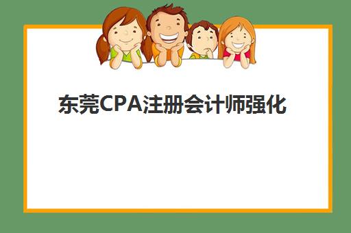 东莞CPA注册会计师强化课程集训营排名榜单公布如何查询？2025年最新十大机构实力对比与择校全攻略