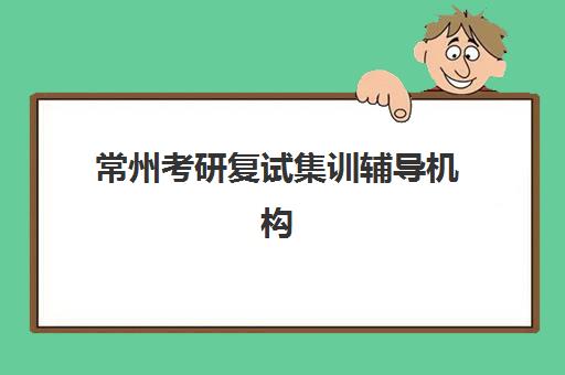 常州考研复试集训辅导机构最新排行榜如何科学查询？2025年权威榜单深度解析与报班避坑全攻略