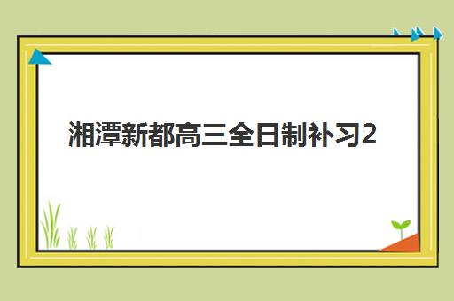 湘潭新都高三全日制补习2025年考试时间如何安排？全年备考关键节点、冲刺阶段时间规划与择校指南全解析