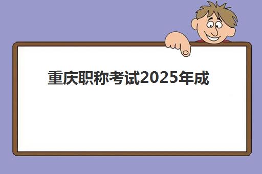 重庆职称考试2025年成绩公布时间如何查询？最新时间预测、查询步骤与考后规划全解析