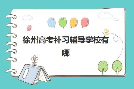 徐州高考补习辅导学校有哪些学校？2025年十大机构课程特色、师资对比与择校全指南