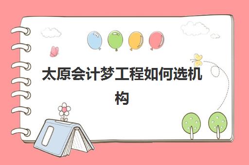 太原会计梦工程如何选机构？五大实操班课程对比与就业导向指南