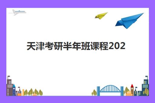 天津考研半年班课程2025年报名时间表，备考全规划与机构选择指南