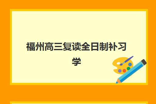 福州高三复读全日制补习学校培训基地有哪些学校？2025年最新权威排名前十、各校特色解析与科学择校全攻略