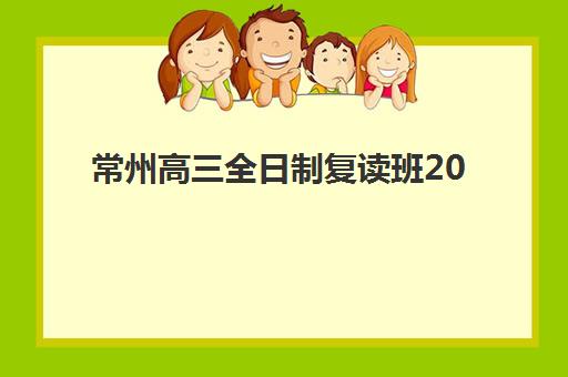 常州高三全日制复读班2025报名时间表格，详细报名流程与择校指南全解析